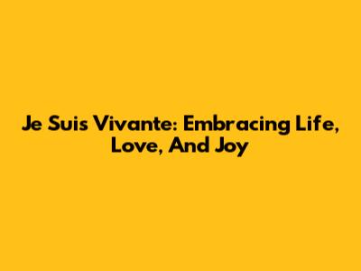 Je Suis Vivante: Embracing Life, Love, And Joy