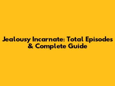Jealousy Incarnate: Total Episodes & Complete Guide