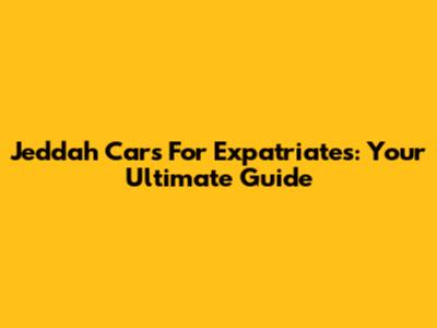 Jeddah Cars For Expatriates: Your Ultimate Guide