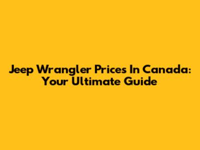 Jeep Wrangler Prices In Canada: Your Ultimate Guide