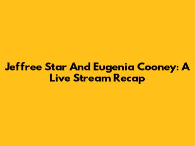 Jeffree Star And Eugenia Cooney: A Live Stream Recap