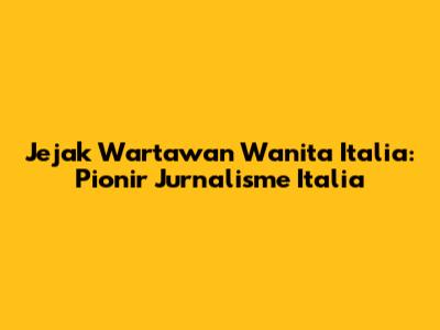 Jejak Wartawan Wanita Italia: Pionir Jurnalisme Italia