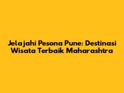 Jelajahi Pesona Pune: Destinasi Wisata Terbaik Maharashtra