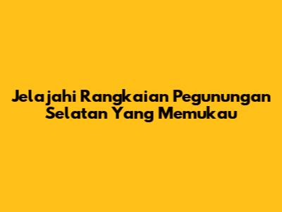 Jelajahi Rangkaian Pegunungan Selatan Yang Memukau