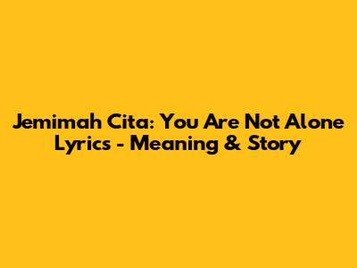 Jemimah Cita: You Are Not Alone Lyrics - Meaning & Story