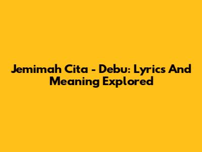 Jemimah Cita - Debu: Lyrics And Meaning Explored