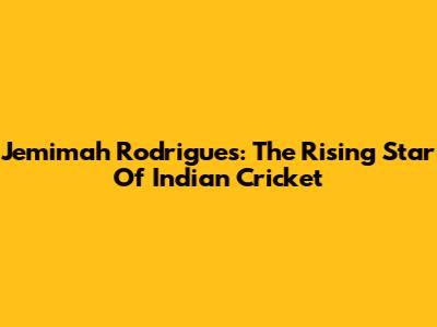 Jemimah Rodrigues: The Rising Star Of Indian Cricket