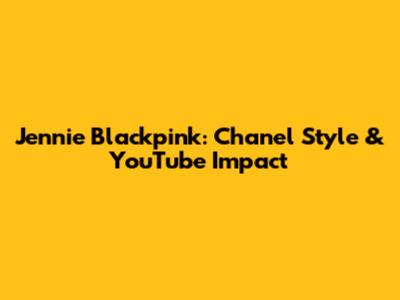 Jennie Blackpink: Chanel Style & YouTube Impact