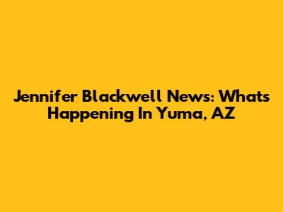 Jennifer Blackwell News: What's Happening In Yuma, AZ