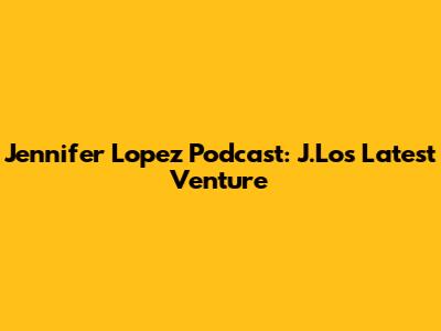 Jennifer Lopez Podcast: J.Lo's Latest Venture