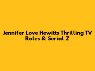 Jennifer Love Hewitt's Thrilling TV Roles & Serial Z