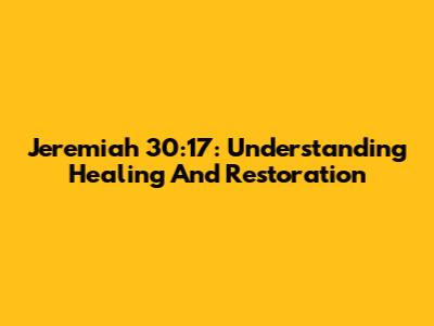 Jeremiah 30:17: Understanding Healing And Restoration