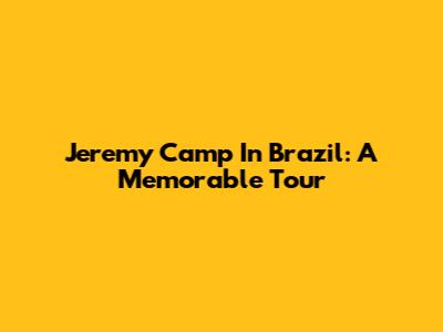 Jeremy Camp In Brazil: A Memorable Tour