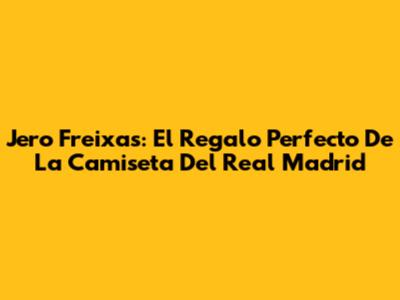Jero Freixas: El Regalo Perfecto De La Camiseta Del Real Madrid