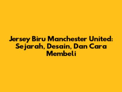 Jersey Biru Manchester United: Sejarah, Desain, Dan Cara Membeli