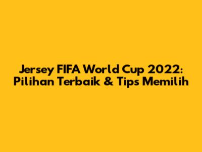 Jersey FIFA World Cup 2022: Pilihan Terbaik & Tips Memilih