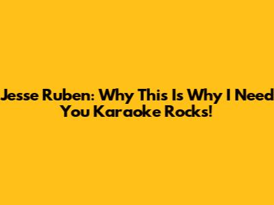 Jesse Ruben: Why 'This Is Why I Need You' Karaoke Rocks!