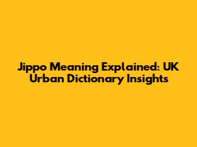 Jippo Meaning Explained: UK Urban Dictionary Insights