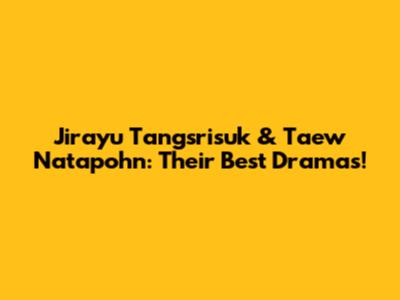 Jirayu Tangsrisuk & Taew Natapohn: Their Best Dramas!