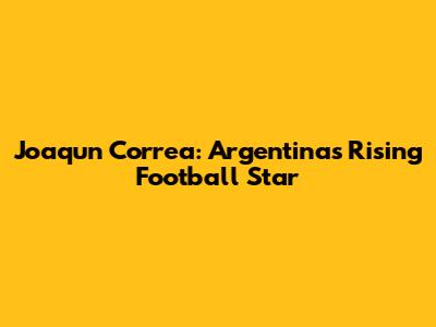 Joaqun Correa: Argentina's Rising Football Star