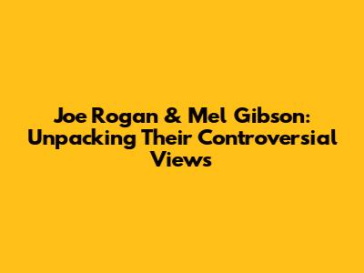 Joe Rogan & Mel Gibson: Unpacking Their Controversial Views