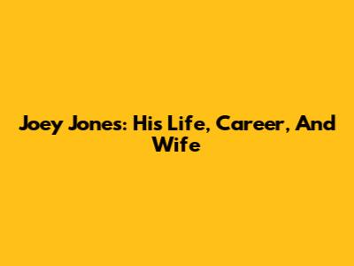 Joey Jones: His Life, Career, And Wife