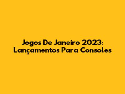 Jogos De Janeiro 2023: Lançamentos Para Consoles