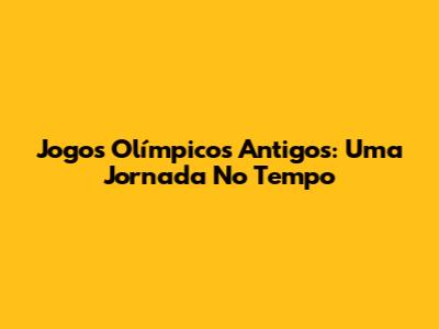 Jogos Olímpicos Antigos: Uma Jornada No Tempo