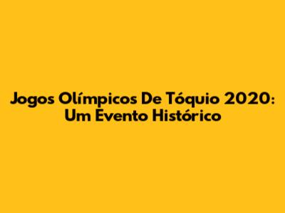 Jogos Olímpicos De Tóquio 2020: Um Evento Histórico