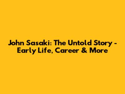 John Sasaki: The Untold Story - Early Life, Career & More