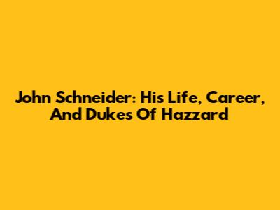 John Schneider: His Life, Career, And Dukes Of Hazzard