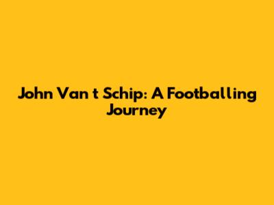 John Van 't Schip: A Footballing Journey