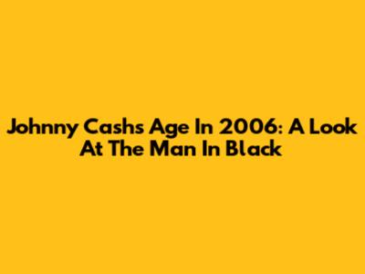 Johnny Cash's Age In 2006: A Look At The Man In Black