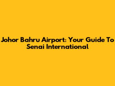 Johor Bahru Airport: Your Guide To Senai International