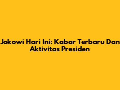 Jokowi Hari Ini: Kabar Terbaru Dan Aktivitas Presiden