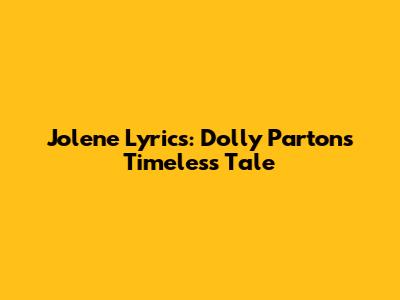 Jolene Lyrics: Dolly Parton's Timeless Tale