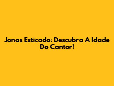 Jonas Esticado: Descubra A Idade Do Cantor!