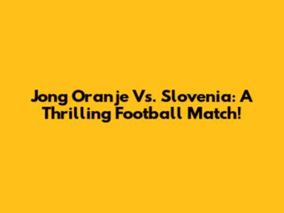 Jong Oranje Vs. Slovenia: A Thrilling Football Match!