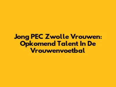 Jong PEC Zwolle Vrouwen: Opkomend Talent In De Vrouwenvoetbal
