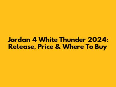 Jordan 4 White Thunder 2024: Release, Price & Where To Buy