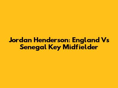 Jordan Henderson: England Vs Senegal Key Midfielder