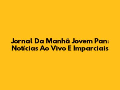 Jornal Da Manhã Jovem Pan: Notícias Ao Vivo E Imparciais