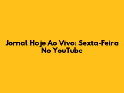 Jornal Hoje Ao Vivo: Sexta-Feira No YouTube