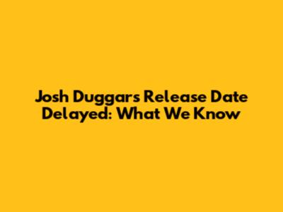 Josh Duggar's Release Date Delayed: What We Know