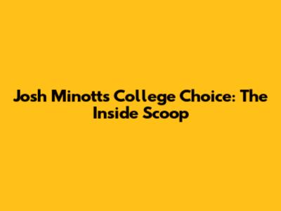 Josh Minott's College Choice: The Inside Scoop