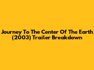Journey To The Center Of The Earth (2003) Trailer Breakdown