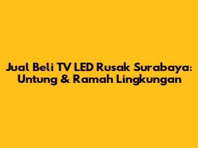 Jual Beli TV LED Rusak Surabaya: Untung & Ramah Lingkungan