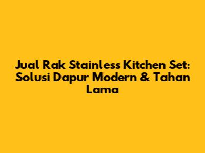 Jual Rak Stainless Kitchen Set: Solusi Dapur Modern & Tahan Lama