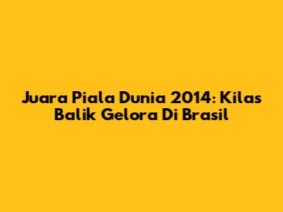 Juara Piala Dunia 2014: Kilas Balik Gelora Di Brasil