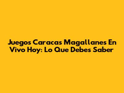 Juegos Caracas Magallanes En Vivo Hoy: Lo Que Debes Saber